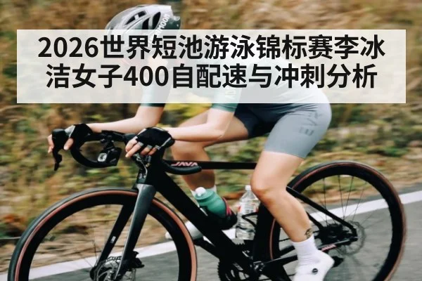 2026世界短池游泳锦标赛李冰洁女子400自配速与冲刺分析